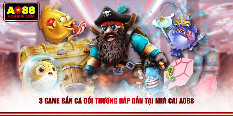 3 game bắn cá đổi thưởng hấp dẫn tại nhà cái AO88