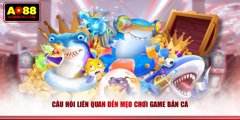 Câu hỏi liên quan đến mẹo chơi game bắn cá