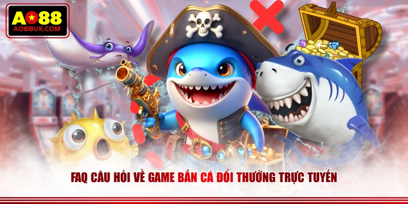 FAQ câu hỏi về game bắn cá đổi thưởng trực tuyến