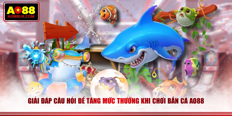Giải đáp câu hỏi để tăng mức thưởng khi chơi Bắn Cá AO88