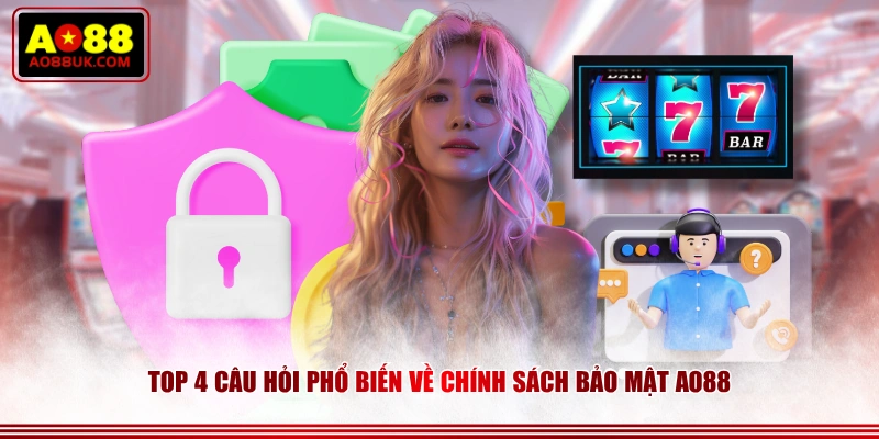 Top 4 câu hỏi phổ biến về chính sách bảo mật AO88
